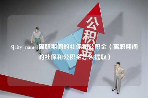 衡东离职期间的社保和公积金（离职期间的社保和公积金怎么提取）