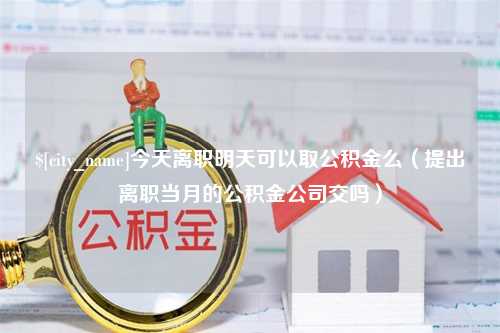 衡东今天离职明天可以取公积金么（提出离职当月的公积金公司交吗）