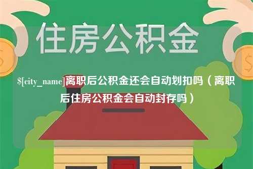 衡东离职后公积金还会自动划扣吗（离职后住房公积金会自动封存吗）