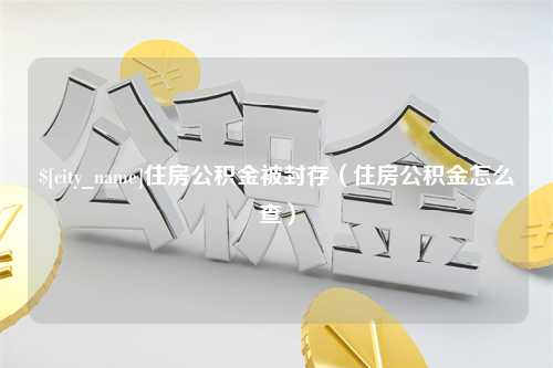 衡东住房公积金被封存（住房公积金怎么查）