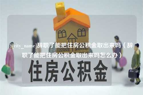 衡东辞职了能把住房公积金取出来吗（辞职了能把住房公积金取出来吗怎么办）