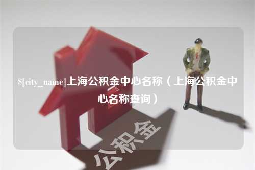 衡东上海公积金中心名称（上海公积金中心名称查询）