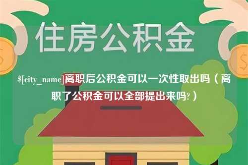 衡东离职后公积金可以一次性取出吗（离职了公积金可以全部提出来吗?）