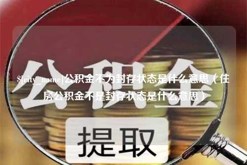 衡东公积金不为封存状态是什么意思（住房公积金不是封存状态是什么意思）